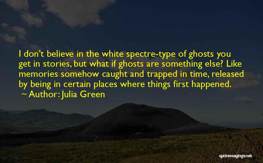 Julia Green Quotes: I Don't Believe In The White Spectre-type Of Ghosts You Get In Stories, But What If Ghosts Are Something Else?