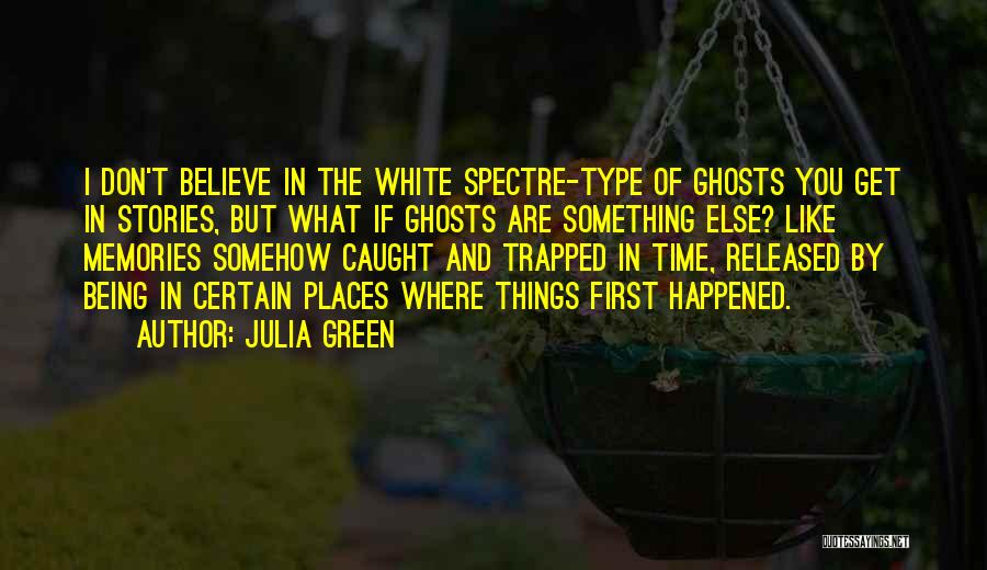 Julia Green Quotes: I Don't Believe In The White Spectre-type Of Ghosts You Get In Stories, But What If Ghosts Are Something Else?