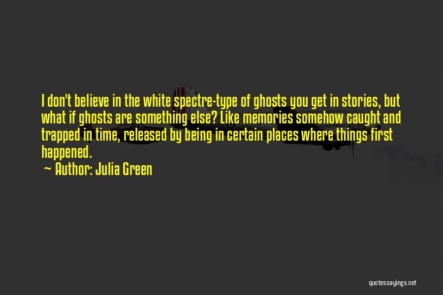 Julia Green Quotes: I Don't Believe In The White Spectre-type Of Ghosts You Get In Stories, But What If Ghosts Are Something Else?