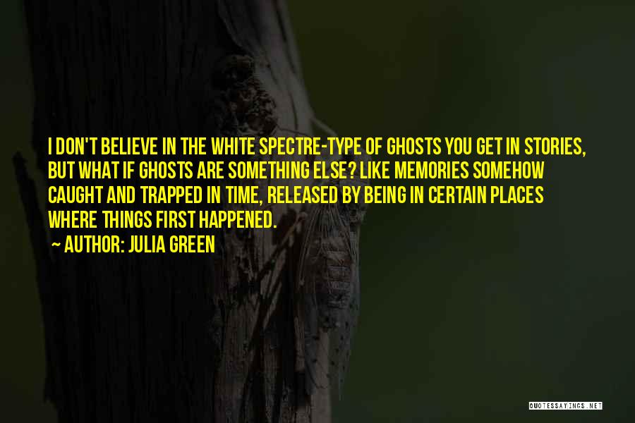 Julia Green Quotes: I Don't Believe In The White Spectre-type Of Ghosts You Get In Stories, But What If Ghosts Are Something Else?