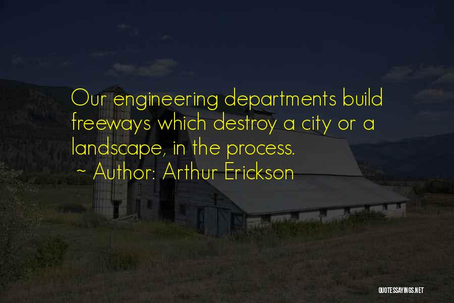 Arthur Erickson Quotes: Our Engineering Departments Build Freeways Which Destroy A City Or A Landscape, In The Process.