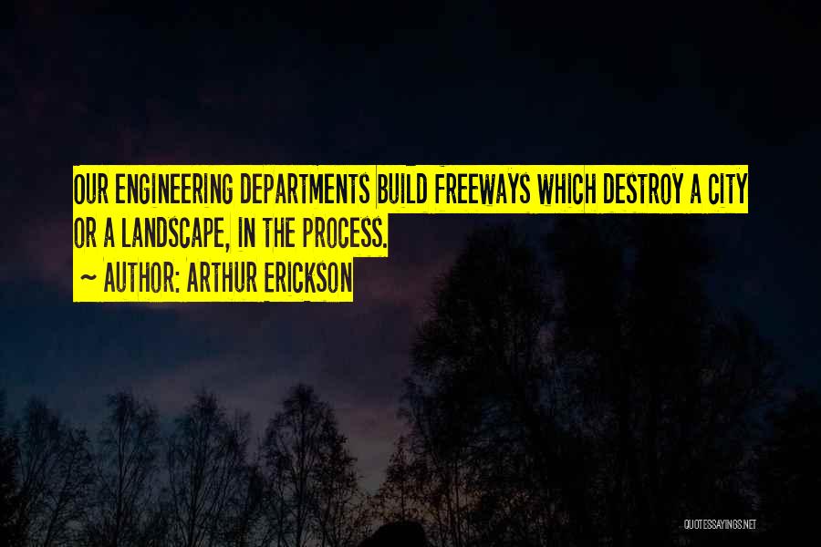 Arthur Erickson Quotes: Our Engineering Departments Build Freeways Which Destroy A City Or A Landscape, In The Process.