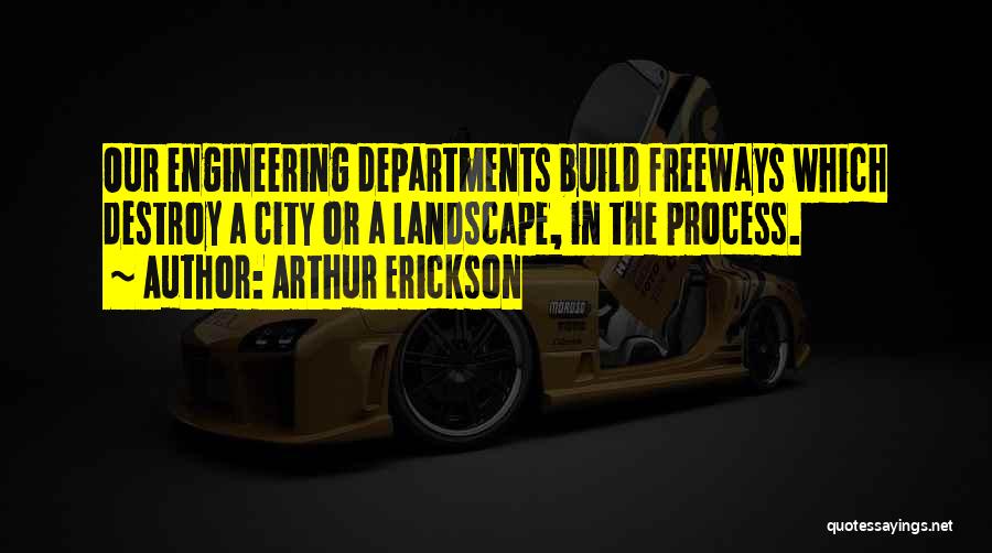 Arthur Erickson Quotes: Our Engineering Departments Build Freeways Which Destroy A City Or A Landscape, In The Process.