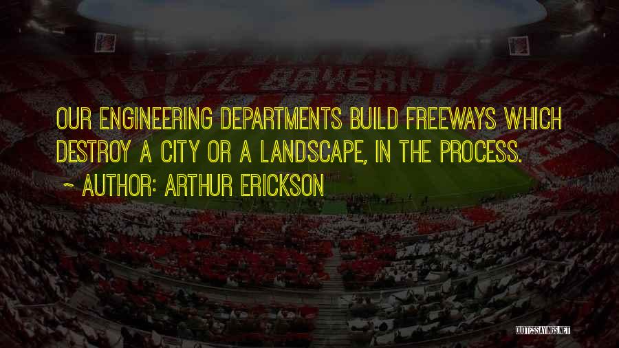 Arthur Erickson Quotes: Our Engineering Departments Build Freeways Which Destroy A City Or A Landscape, In The Process.
