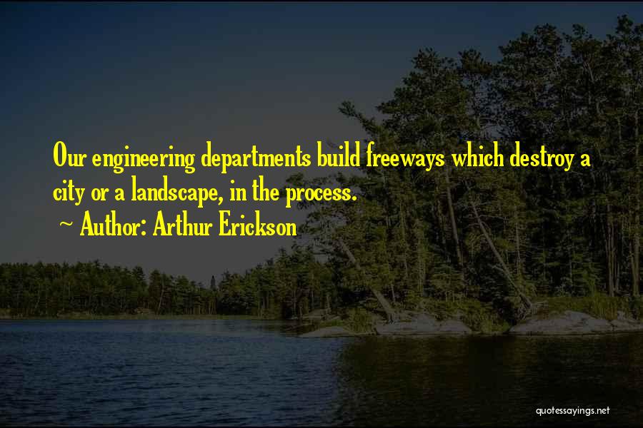 Arthur Erickson Quotes: Our Engineering Departments Build Freeways Which Destroy A City Or A Landscape, In The Process.