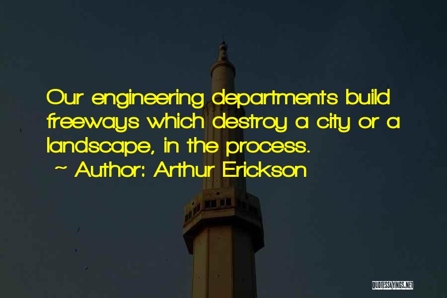 Arthur Erickson Quotes: Our Engineering Departments Build Freeways Which Destroy A City Or A Landscape, In The Process.