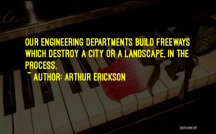 Arthur Erickson Quotes: Our Engineering Departments Build Freeways Which Destroy A City Or A Landscape, In The Process.