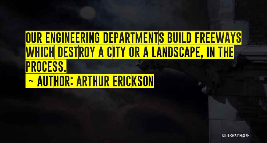 Arthur Erickson Quotes: Our Engineering Departments Build Freeways Which Destroy A City Or A Landscape, In The Process.