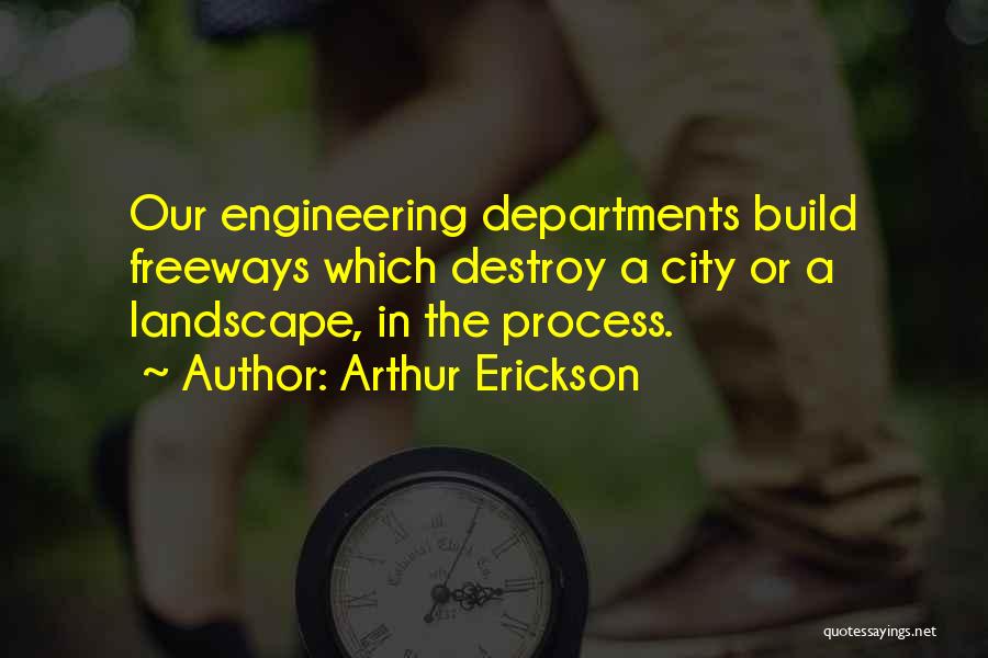 Arthur Erickson Quotes: Our Engineering Departments Build Freeways Which Destroy A City Or A Landscape, In The Process.