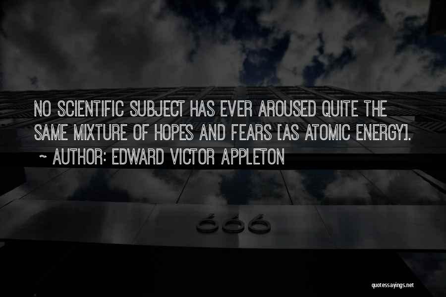 Edward Victor Appleton Quotes: No Scientific Subject Has Ever Aroused Quite The Same Mixture Of Hopes And Fears [as Atomic Energy].