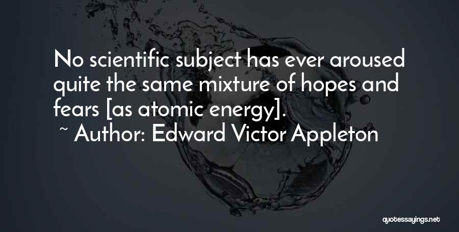 Edward Victor Appleton Quotes: No Scientific Subject Has Ever Aroused Quite The Same Mixture Of Hopes And Fears [as Atomic Energy].