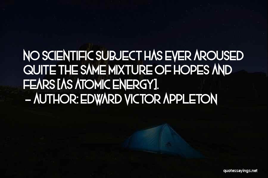 Edward Victor Appleton Quotes: No Scientific Subject Has Ever Aroused Quite The Same Mixture Of Hopes And Fears [as Atomic Energy].