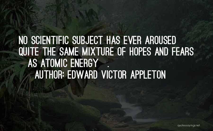 Edward Victor Appleton Quotes: No Scientific Subject Has Ever Aroused Quite The Same Mixture Of Hopes And Fears [as Atomic Energy].
