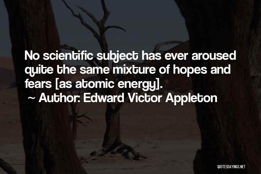 Edward Victor Appleton Quotes: No Scientific Subject Has Ever Aroused Quite The Same Mixture Of Hopes And Fears [as Atomic Energy].