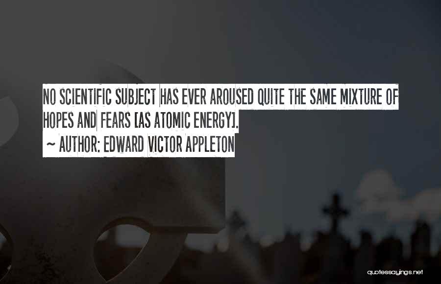 Edward Victor Appleton Quotes: No Scientific Subject Has Ever Aroused Quite The Same Mixture Of Hopes And Fears [as Atomic Energy].