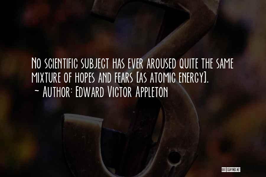 Edward Victor Appleton Quotes: No Scientific Subject Has Ever Aroused Quite The Same Mixture Of Hopes And Fears [as Atomic Energy].