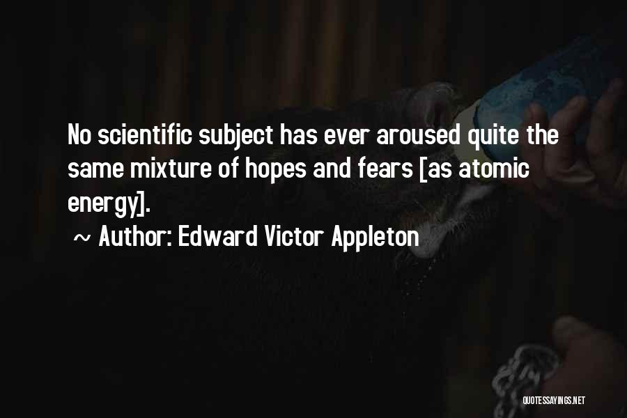 Edward Victor Appleton Quotes: No Scientific Subject Has Ever Aroused Quite The Same Mixture Of Hopes And Fears [as Atomic Energy].
