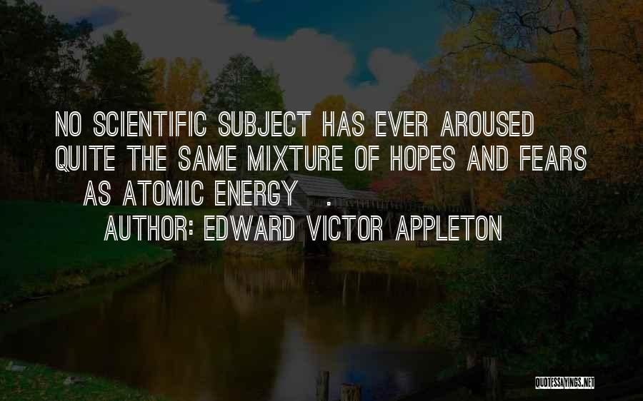 Edward Victor Appleton Quotes: No Scientific Subject Has Ever Aroused Quite The Same Mixture Of Hopes And Fears [as Atomic Energy].