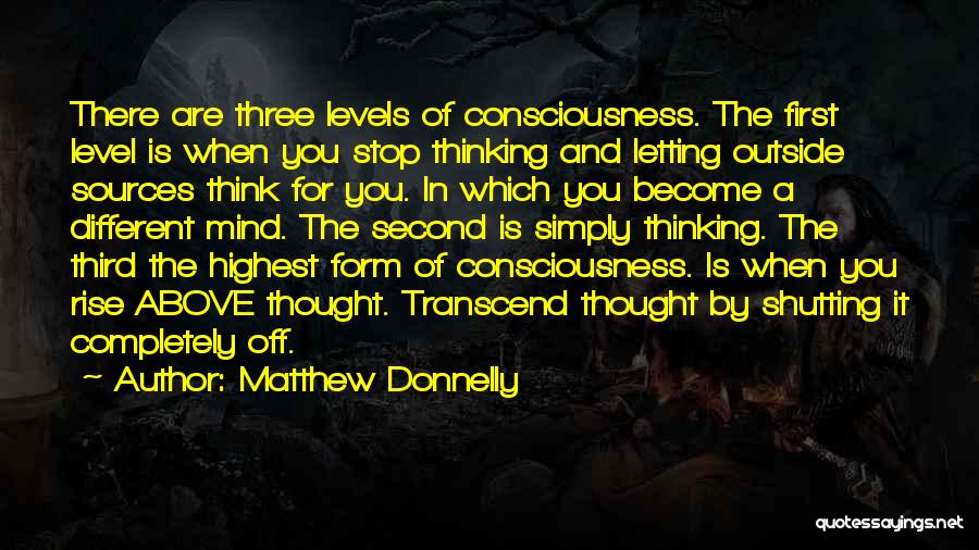 Matthew Donnelly Quotes: There Are Three Levels Of Consciousness. The First Level Is When You Stop Thinking And Letting Outside Sources Think For