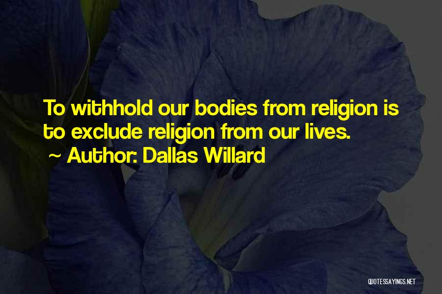 Dallas Willard Quotes: To Withhold Our Bodies From Religion Is To Exclude Religion From Our Lives.