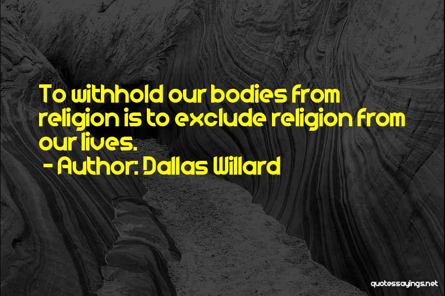 Dallas Willard Quotes: To Withhold Our Bodies From Religion Is To Exclude Religion From Our Lives.