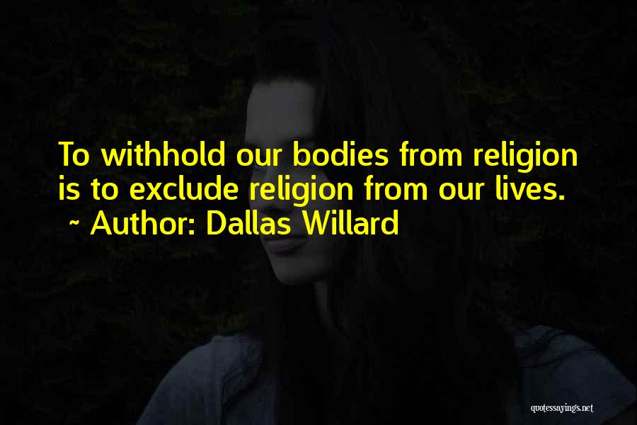 Dallas Willard Quotes: To Withhold Our Bodies From Religion Is To Exclude Religion From Our Lives.