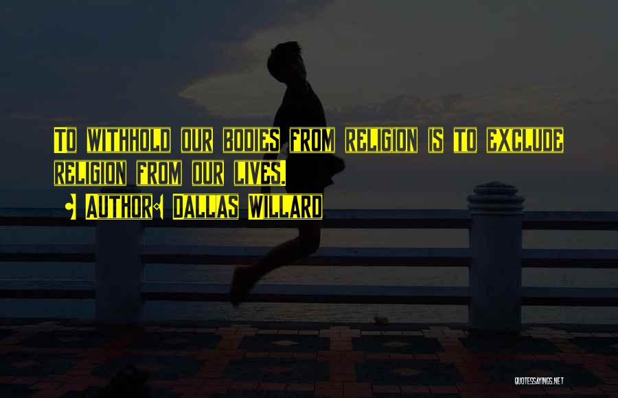 Dallas Willard Quotes: To Withhold Our Bodies From Religion Is To Exclude Religion From Our Lives.