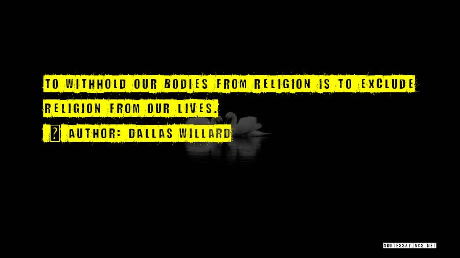 Dallas Willard Quotes: To Withhold Our Bodies From Religion Is To Exclude Religion From Our Lives.