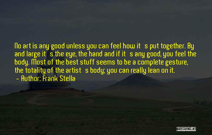 Frank Stella Quotes: No Art Is Any Good Unless You Can Feel How It's Put Together. By And Large It's The Eye, The