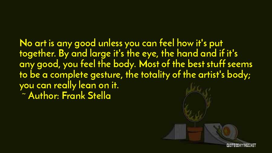 Frank Stella Quotes: No Art Is Any Good Unless You Can Feel How It's Put Together. By And Large It's The Eye, The