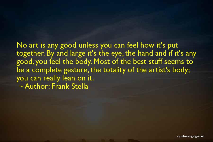 Frank Stella Quotes: No Art Is Any Good Unless You Can Feel How It's Put Together. By And Large It's The Eye, The