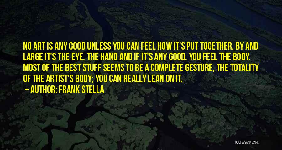 Frank Stella Quotes: No Art Is Any Good Unless You Can Feel How It's Put Together. By And Large It's The Eye, The