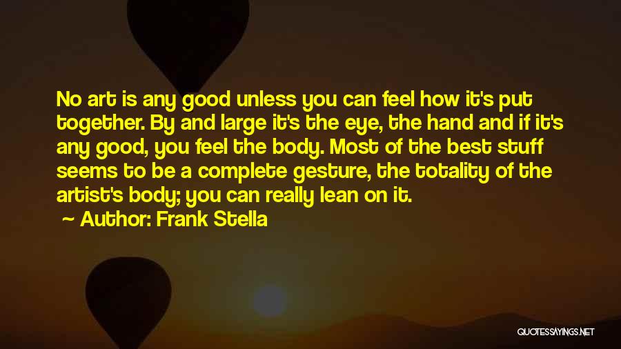 Frank Stella Quotes: No Art Is Any Good Unless You Can Feel How It's Put Together. By And Large It's The Eye, The