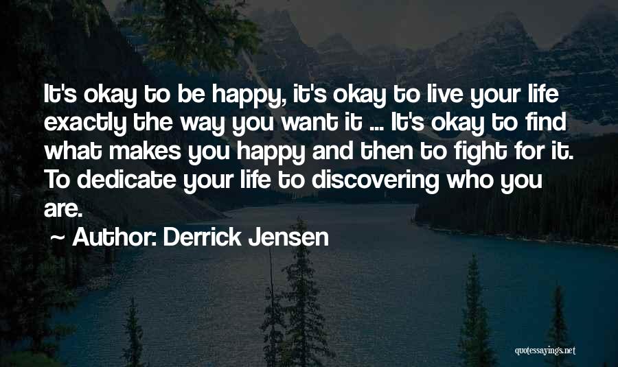 Derrick Jensen Quotes: It's Okay To Be Happy, It's Okay To Live Your Life Exactly The Way You Want It ... It's Okay