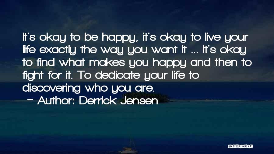 Derrick Jensen Quotes: It's Okay To Be Happy, It's Okay To Live Your Life Exactly The Way You Want It ... It's Okay