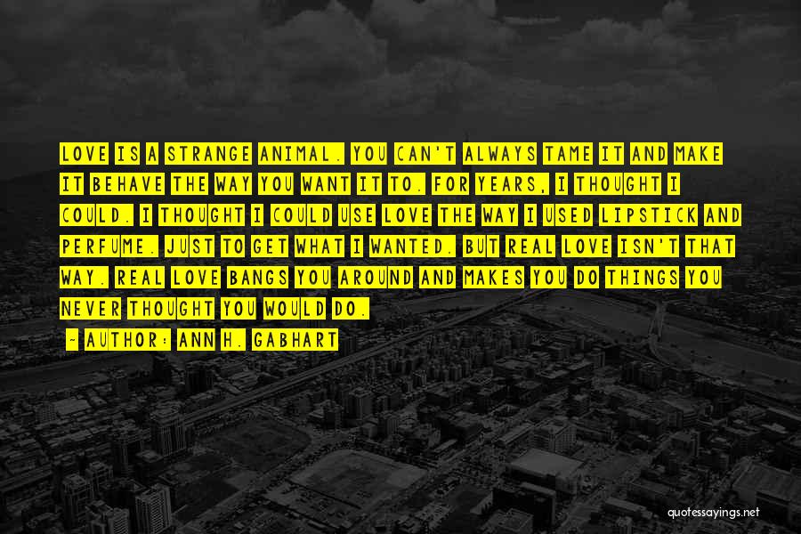 Ann H. Gabhart Quotes: Love Is A Strange Animal. You Can't Always Tame It And Make It Behave The Way You Want It To.