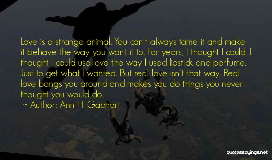 Ann H. Gabhart Quotes: Love Is A Strange Animal. You Can't Always Tame It And Make It Behave The Way You Want It To.