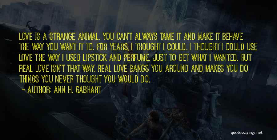 Ann H. Gabhart Quotes: Love Is A Strange Animal. You Can't Always Tame It And Make It Behave The Way You Want It To.