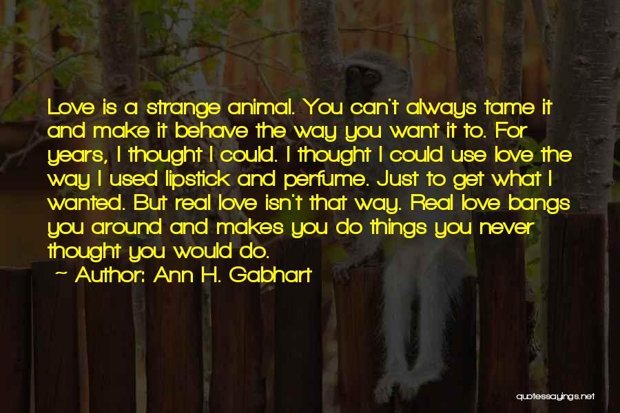 Ann H. Gabhart Quotes: Love Is A Strange Animal. You Can't Always Tame It And Make It Behave The Way You Want It To.