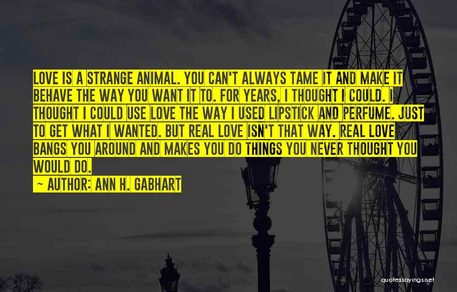 Ann H. Gabhart Quotes: Love Is A Strange Animal. You Can't Always Tame It And Make It Behave The Way You Want It To.