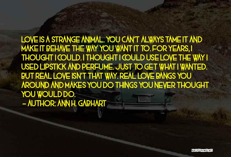 Ann H. Gabhart Quotes: Love Is A Strange Animal. You Can't Always Tame It And Make It Behave The Way You Want It To.