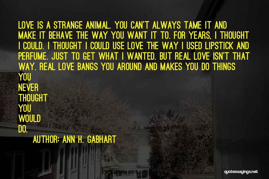 Ann H. Gabhart Quotes: Love Is A Strange Animal. You Can't Always Tame It And Make It Behave The Way You Want It To.