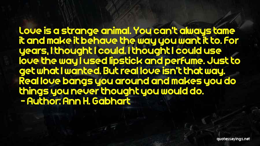 Ann H. Gabhart Quotes: Love Is A Strange Animal. You Can't Always Tame It And Make It Behave The Way You Want It To.