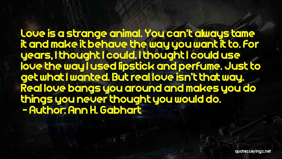 Ann H. Gabhart Quotes: Love Is A Strange Animal. You Can't Always Tame It And Make It Behave The Way You Want It To.