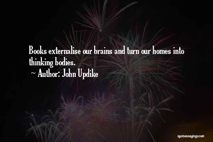 John Updike Quotes: Books Externalise Our Brains And Turn Our Homes Into Thinking Bodies.