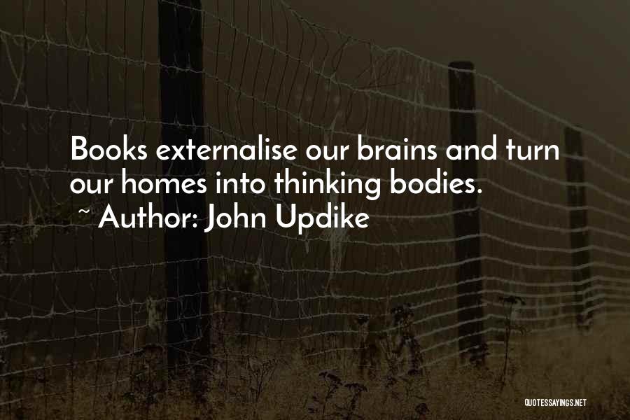 John Updike Quotes: Books Externalise Our Brains And Turn Our Homes Into Thinking Bodies.