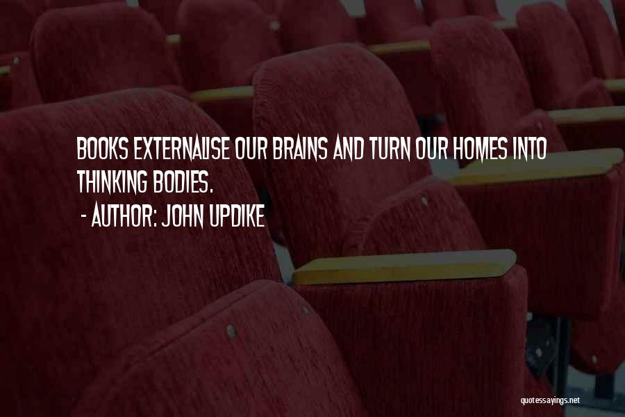 John Updike Quotes: Books Externalise Our Brains And Turn Our Homes Into Thinking Bodies.