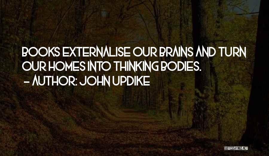 John Updike Quotes: Books Externalise Our Brains And Turn Our Homes Into Thinking Bodies.