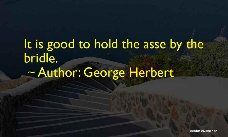 George Herbert Quotes: It Is Good To Hold The Asse By The Bridle.