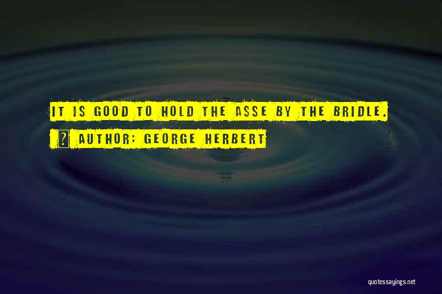 George Herbert Quotes: It Is Good To Hold The Asse By The Bridle.